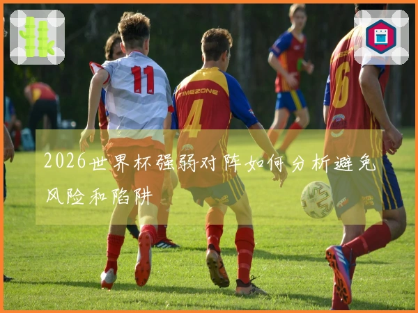 2026世界杯强弱对阵如何分析避免风险和陷阱