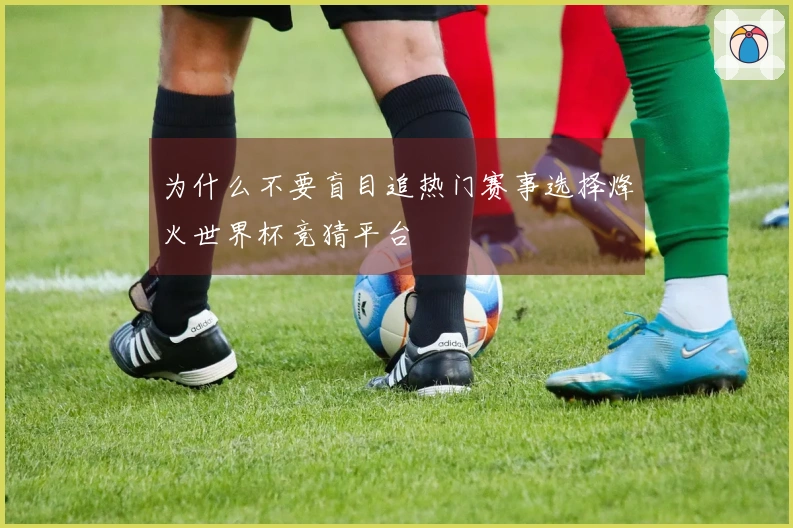 为什么不要盲目追热门赛事选择烽火世界杯竞猜平台