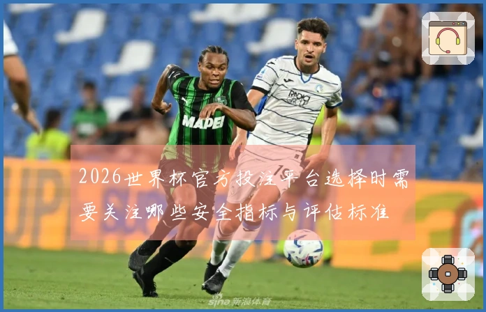2026世界杯官方投注平台选择时需要关注哪些安全指标与评估标准